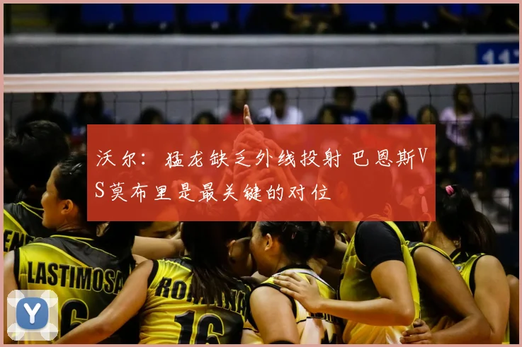 沃尔：猛龙缺乏外线投射 巴恩斯VS莫布里是最关键的对位