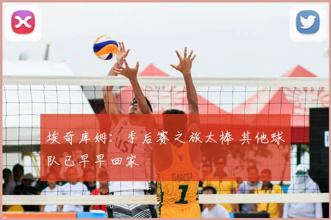 埃奇库姆：季后赛之旅太棒 其他球队已早早回家