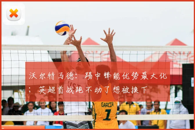 沃尔特马德：踢中锋能优势最大化；英超首战跑不动了想被换下