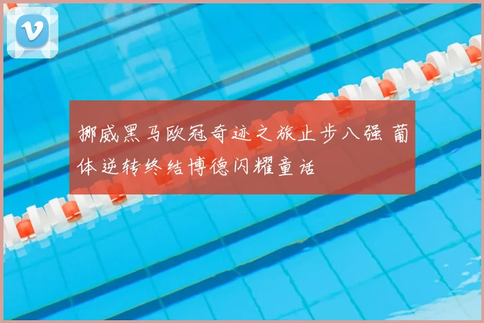 挪威黑马欧冠奇迹之旅止步八强 葡体逆转终结博德闪耀童话