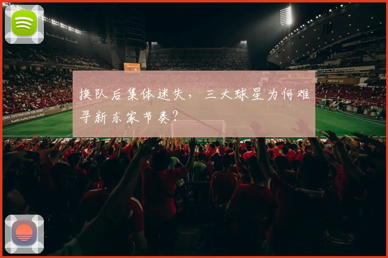 换队后集体迷失，三大球星为何难寻新东家节奏？
