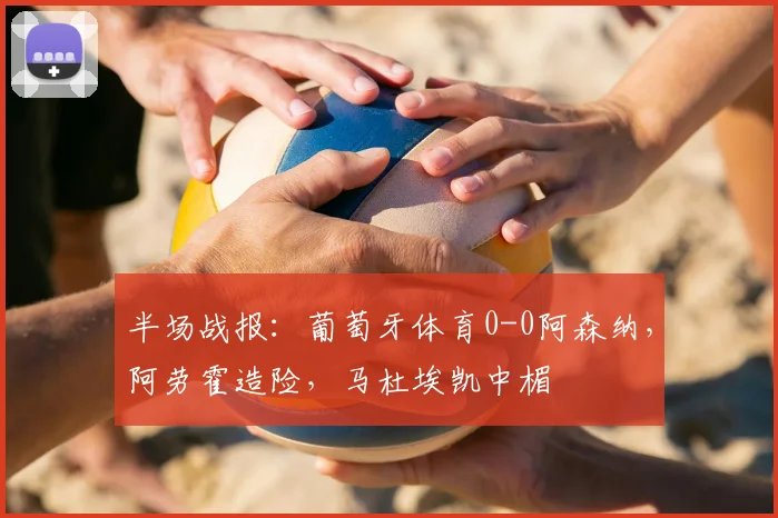 半场战报：葡萄牙体育0-0阿森纳，阿劳霍造险，马杜埃凯中楣