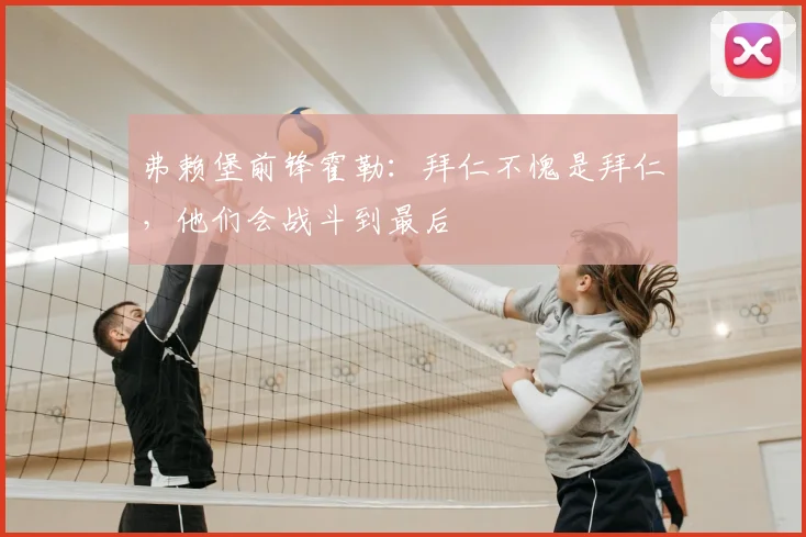 弗赖堡前锋霍勒：拜仁不愧是拜仁，他们会战斗到最后