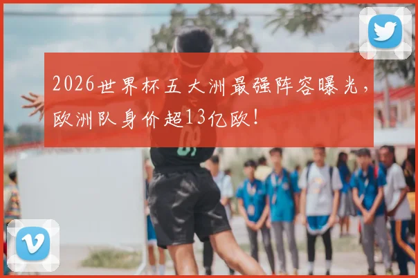 2026世界杯五大洲最强阵容曝光，欧洲队身价超13亿欧！