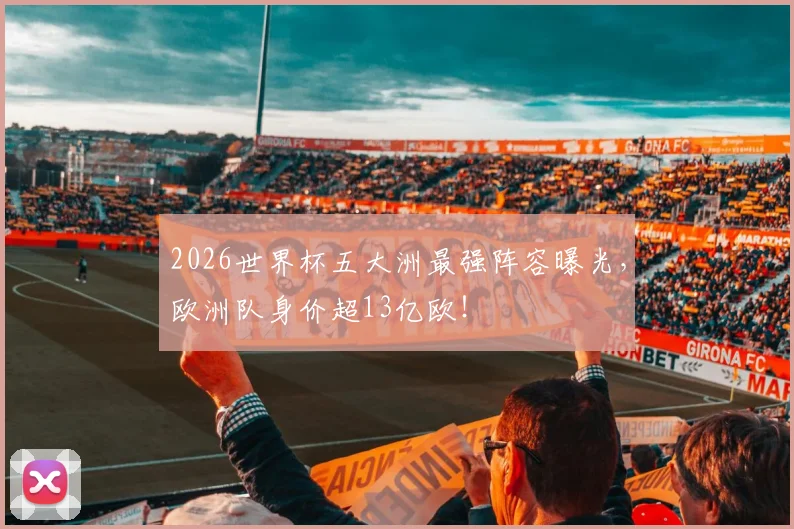 2026世界杯五大洲最强阵容曝光，欧洲队身价超13亿欧！