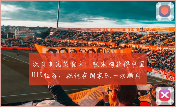 沃日多瓦茨官方：张家鸣获得中国U19征召，祝他在国家队一切顺利