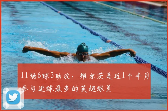11场6球3助攻，维尔茨是近1个半月参与进球最多的英超球员