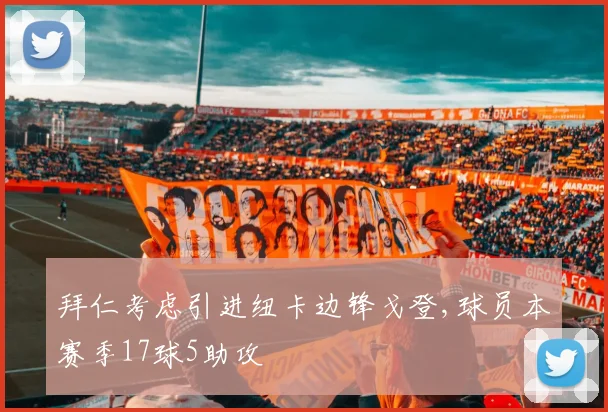 拜仁考虑引进纽卡边锋戈登,球员本赛季17球5助攻