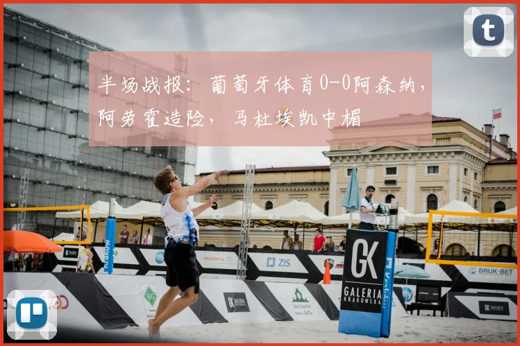 半场战报：葡萄牙体育0-0阿森纳，阿劳霍造险，马杜埃凯中楣