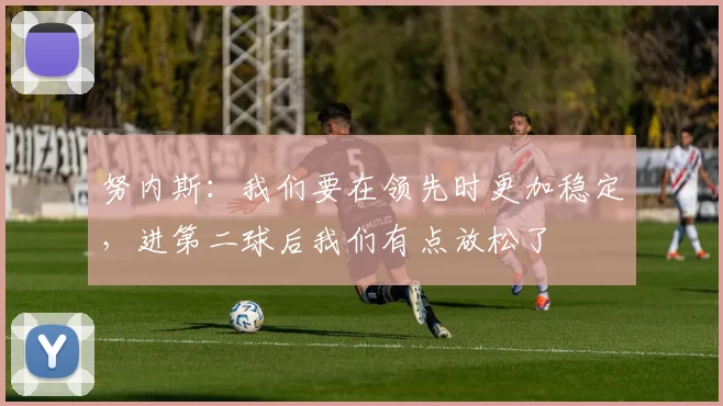 努内斯：我们要在领先时更加稳定，进第二球后我们有点放松了