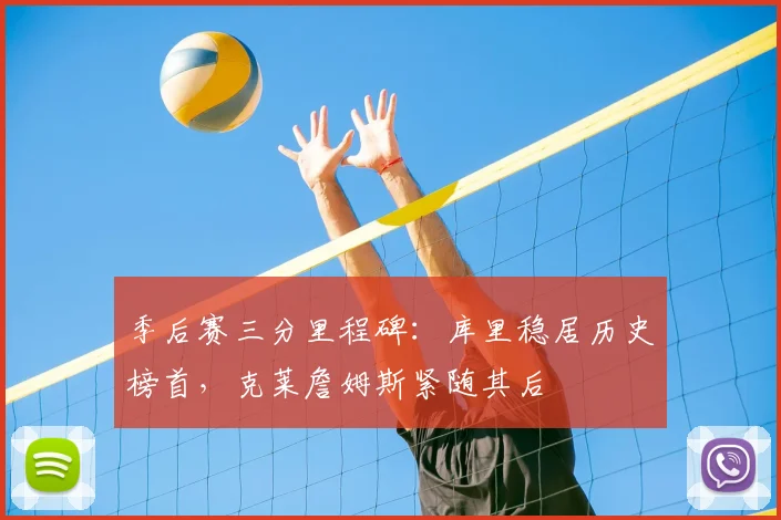 季后赛三分里程碑：库里稳居历史榜首，克莱詹姆斯紧随其后