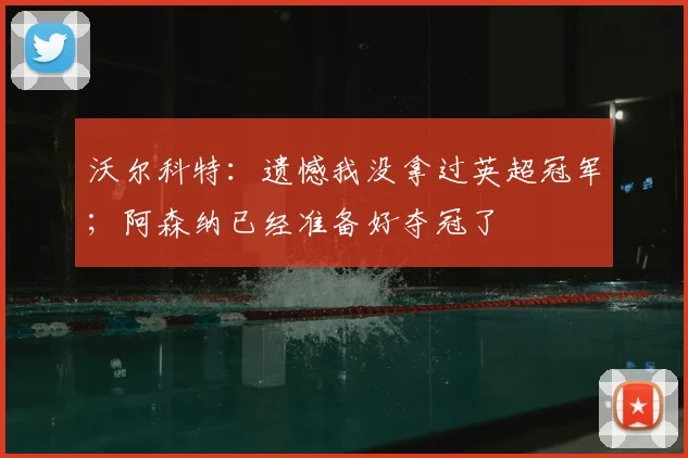 沃尔科特：遗憾我没拿过英超冠军；阿森纳已经准备好夺冠了