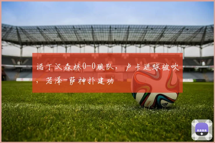 诺丁汉森林0-0狼队，卢卡进球被吹，若泽-萨神扑建功