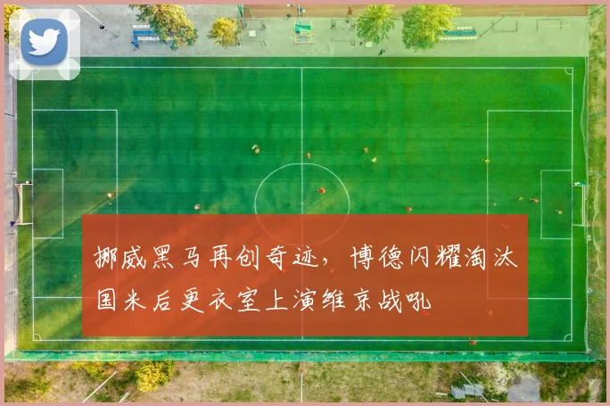 挪威黑马再创奇迹，博德闪耀淘汰国米后更衣室上演维京战吼