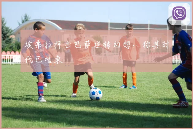 埃弗拉抨击巴萨逆转幻想，称其时代已结束