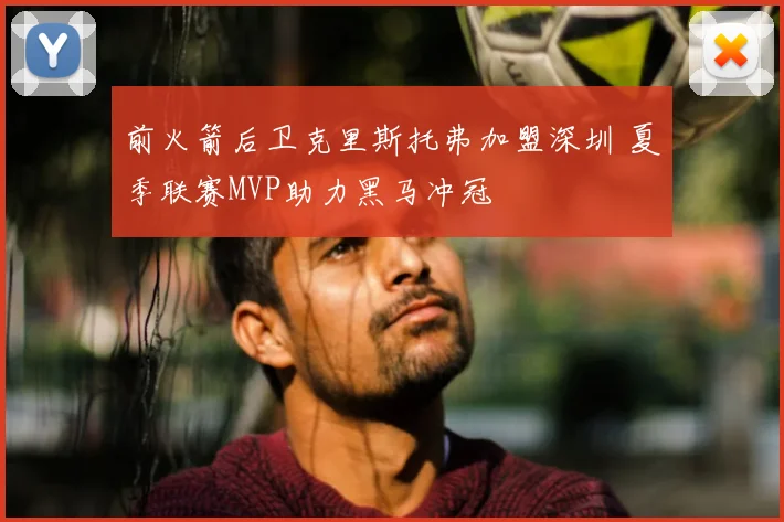 前火箭后卫克里斯托弗加盟深圳 夏季联赛MVP助力黑马冲冠