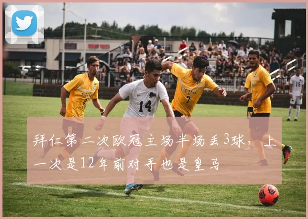 拜仁第二次欧冠主场半场丢3球，上一次是12年前对手也是皇马