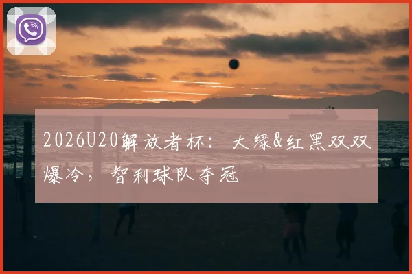 2026U20解放者杯：大绿&红黑双双爆冷，智利球队夺冠