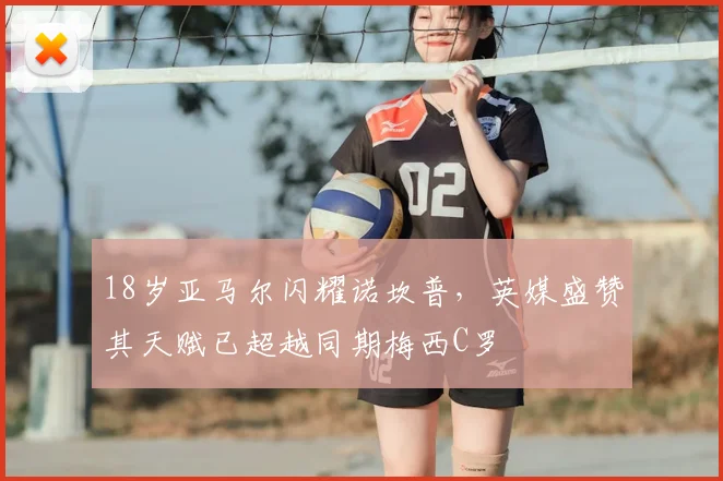 18岁亚马尔闪耀诺坎普，英媒盛赞其天赋已超越同期梅西C罗
