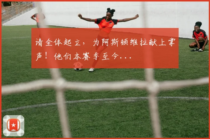 请全体起立，为阿斯顿维拉献上掌声！他们本赛季至今...