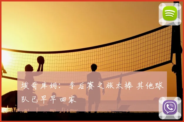 埃奇库姆：季后赛之旅太棒 其他球队已早早回家