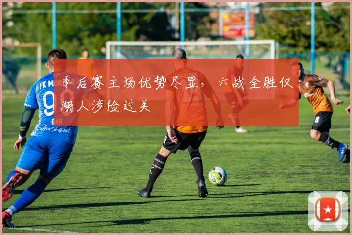 季后赛主场优势尽显，六战全胜仅湖人涉险过关