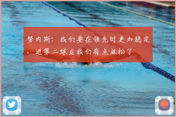 努内斯：我们要在领先时更加稳定，进第二球后我们有点放松了