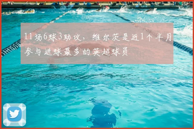11场6球3助攻，维尔茨是近1个半月参与进球最多的英超球员