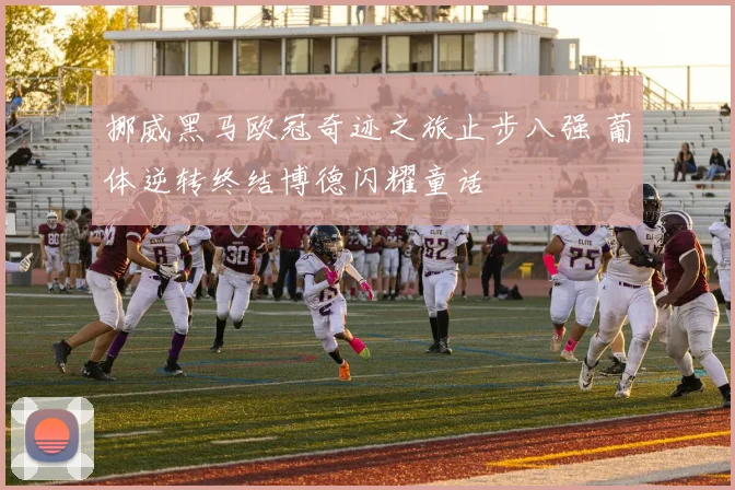 挪威黑马欧冠奇迹之旅止步八强 葡体逆转终结博德闪耀童话