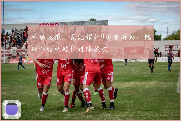 半场战报：莱比锡0-0海登海姆，鲍姆加特纳越位进球被吹