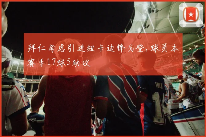 拜仁考虑引进纽卡边锋戈登,球员本赛季17球5助攻