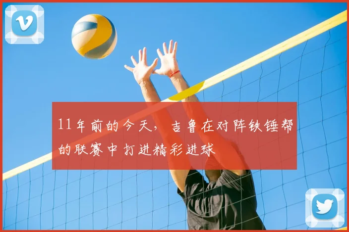 11年前的今天，吉鲁在对阵铁锤帮的联赛中打进精彩进球