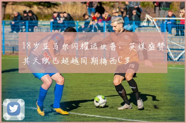 18岁亚马尔闪耀诺坎普，英媒盛赞其天赋已超越同期梅西C罗