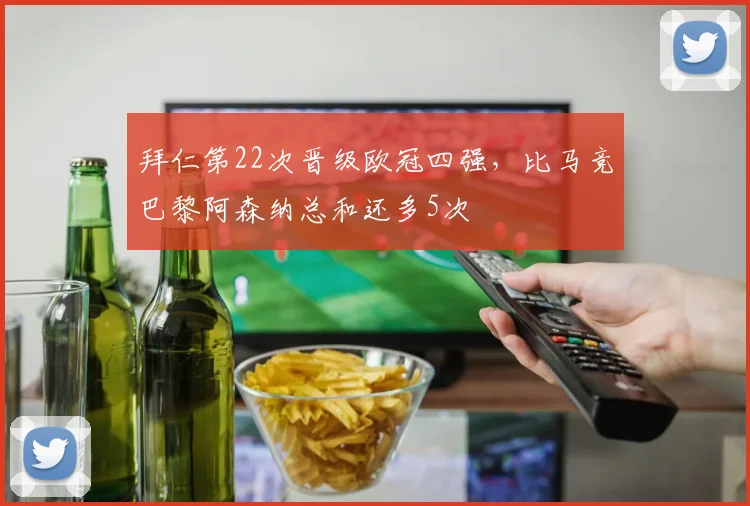 拜仁第22次晋级欧冠四强，比马竞巴黎阿森纳总和还多5次