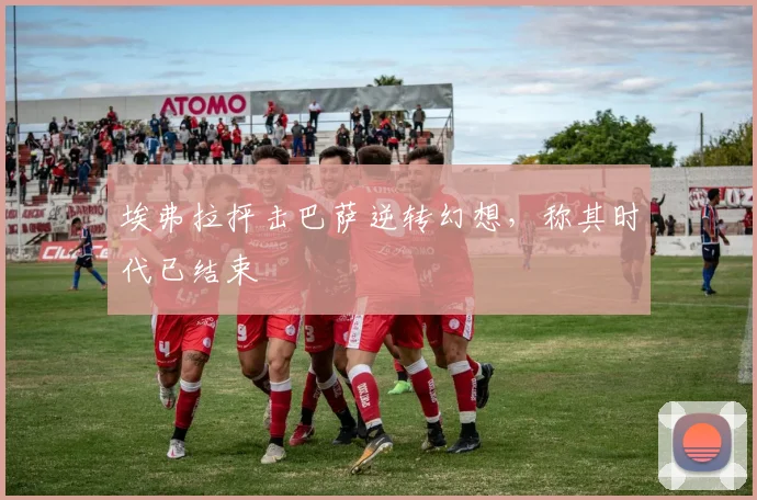埃弗拉抨击巴萨逆转幻想，称其时代已结束