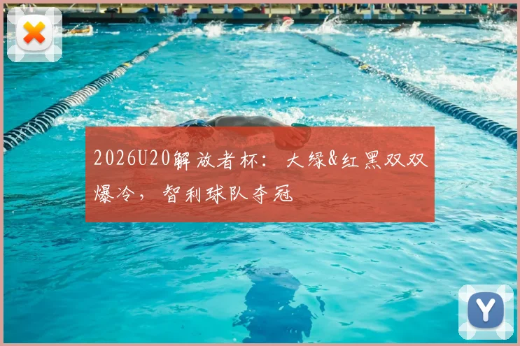2026U20解放者杯：大绿&红黑双双爆冷，智利球队夺冠