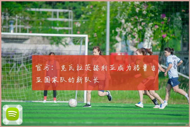 官方：克瓦拉茨赫利亚成为格鲁吉亚国家队的新队长