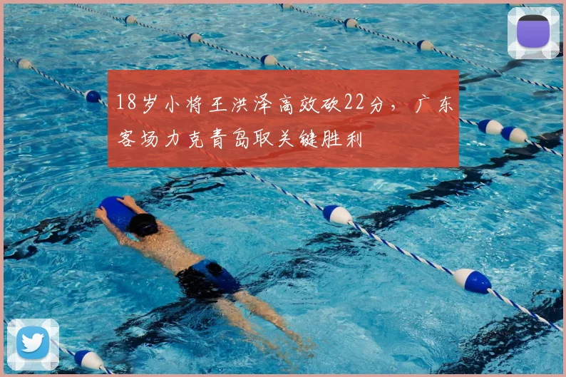 18岁小将王洪泽高效砍22分，广东客场力克青岛取关键胜利