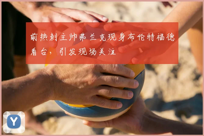 前热刺主帅弗兰克现身布伦特福德看台，引发现场关注
