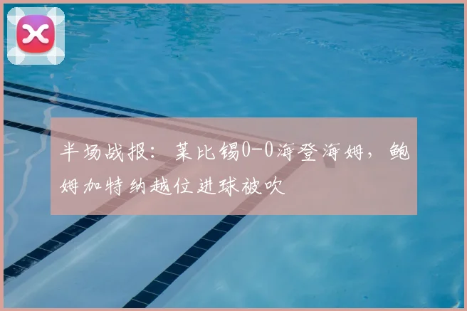 半场战报：莱比锡0-0海登海姆，鲍姆加特纳越位进球被吹