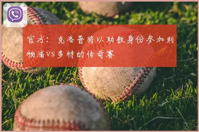 官方：克洛普将以助教身份参加利物浦vs多特的传奇赛