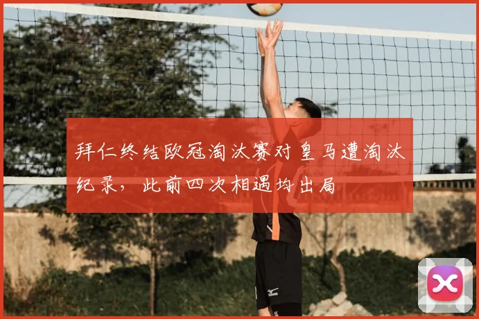 拜仁终结欧冠淘汰赛对皇马遭淘汰纪录，此前四次相遇均出局