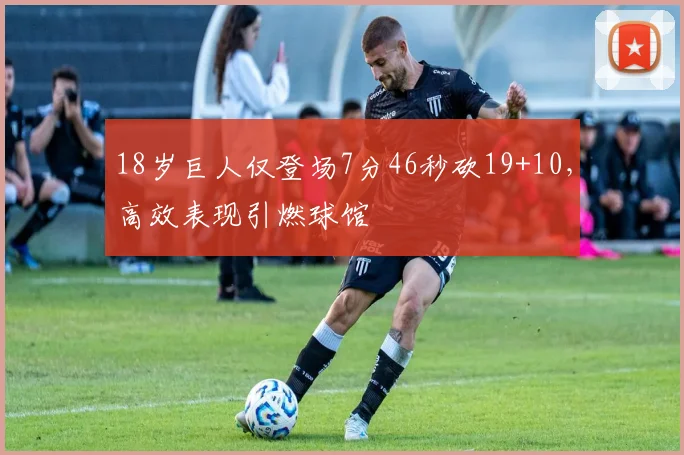 18岁巨人仅登场7分46秒砍19+10，高效表现引燃球馆