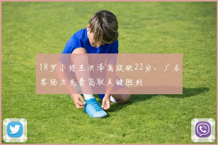 18岁小将王洪泽高效砍22分，广东客场力克青岛取关键胜利