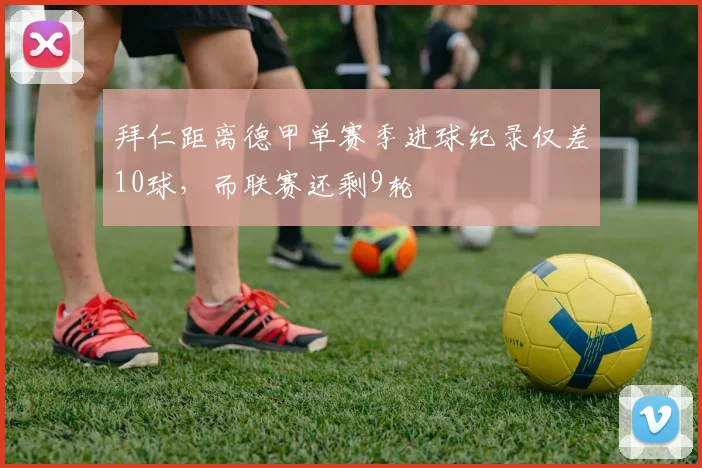 拜仁距离德甲单赛季进球纪录仅差10球，而联赛还剩9轮