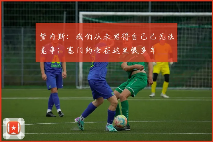 努内斯：我们从未觉得自己已无法竞争；塞门约会在这里很多年