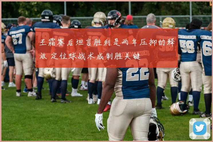 王霜赛后坦言胜利是两年压抑的释放 定位球战术成制胜关键