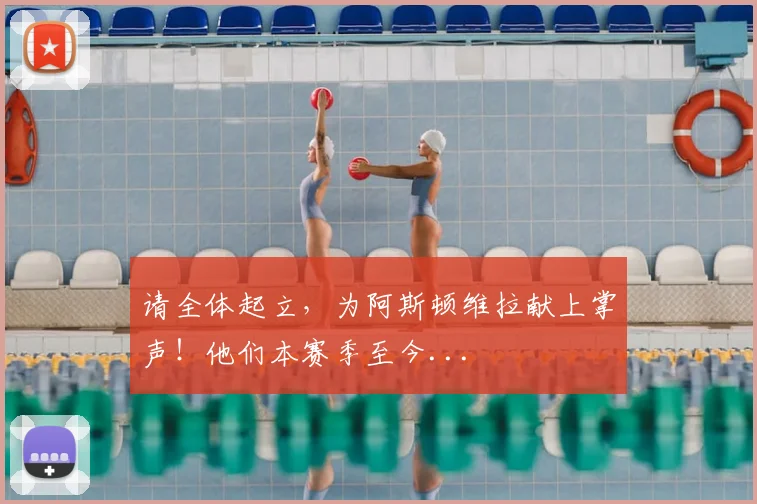 请全体起立，为阿斯顿维拉献上掌声！他们本赛季至今...