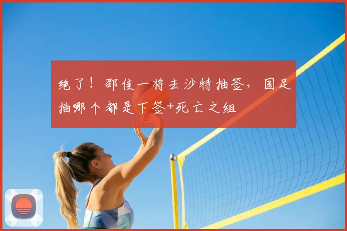 绝了！邵佳一将去沙特抽签，国足抽哪个都是下签+死亡之组