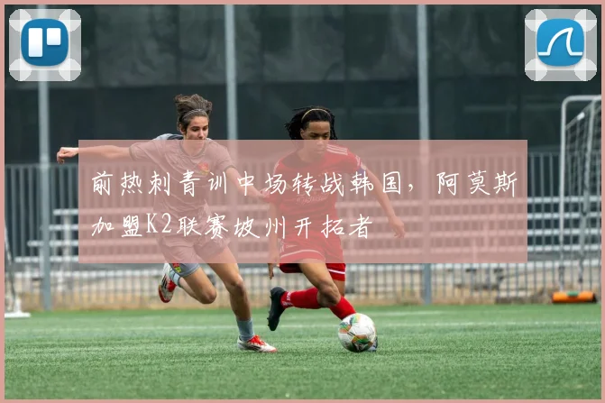 前热刺青训中场转战韩国，阿莫斯加盟K2联赛坡州开拓者
